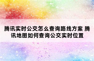 腾讯实时公交怎么查询路线方案 腾讯地图如何查询公交实时位置